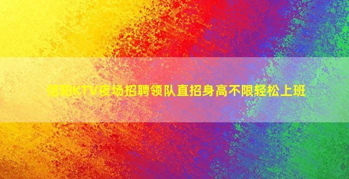 信阳KTV夜场招聘领队直招身高不限轻松上班
