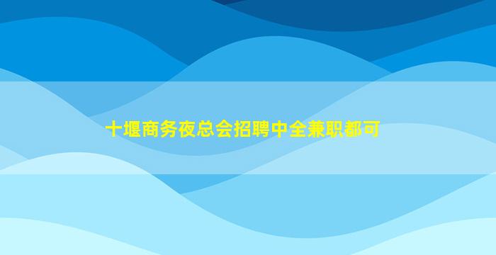 十堰商务夜总会招聘中全兼职都可